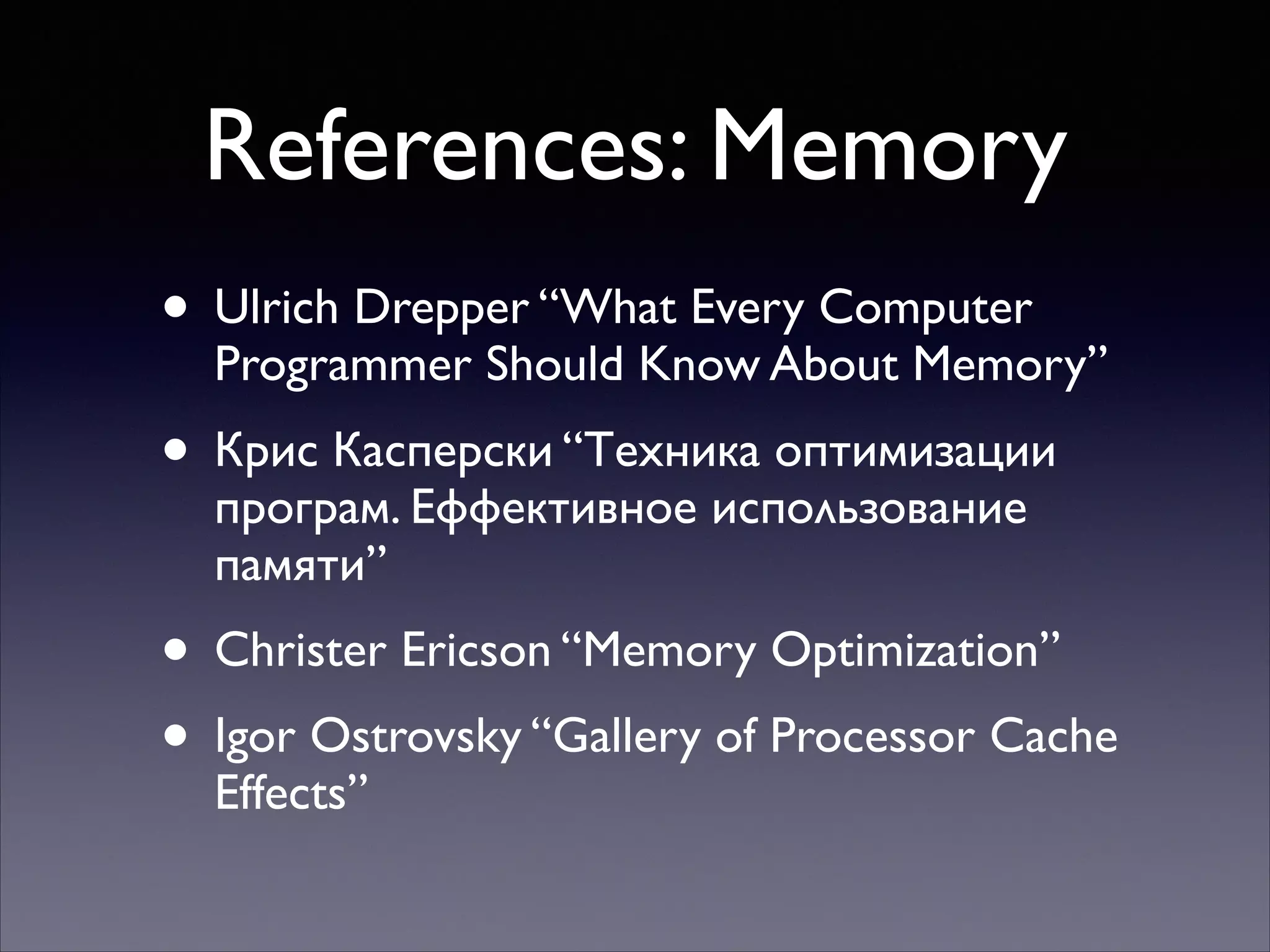 References: Memory
• Ulrich Drepper “What Every Computer

Programmer Should Know About Memory”	


• Крис Касперски “Техника оптимизации
програм. Еффективное использование
памяти”	


• Christer Ericson “Memory Optimization”	

• Igor Ostrovsky “Gallery of Processor Cache
Effects”

 