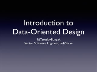 Introduction to
Data-Oriented Design
@YaroslavBunyak	

Senior Software Engineer, SoftServe

 