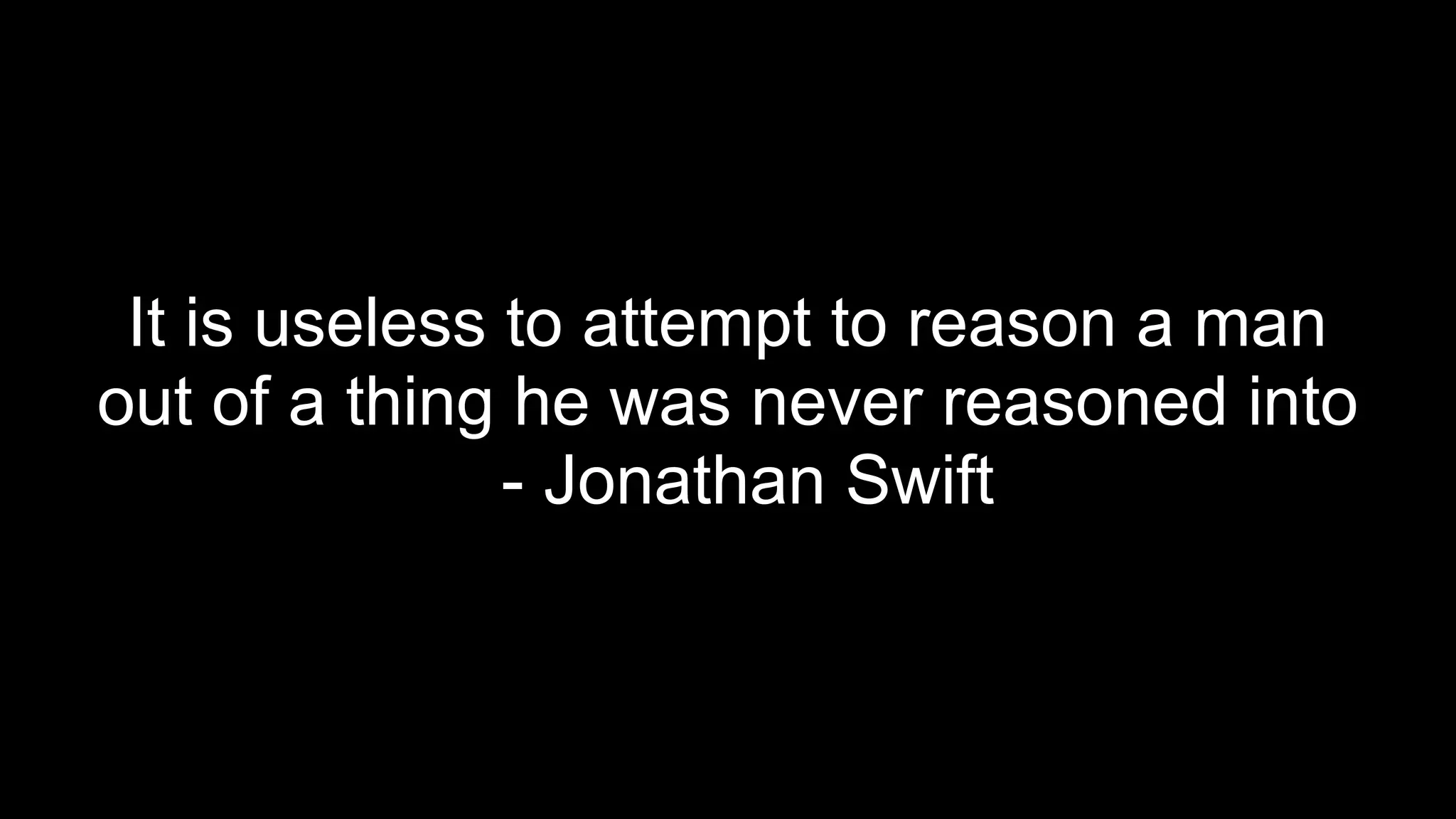 It is useless to attempt to reason a man
out of a thing he was never reasoned into
- Jonathan Swift
 