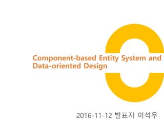 Component-based Entity System and
Data-oriented Design
2016-11-12 발표자 이석우
 