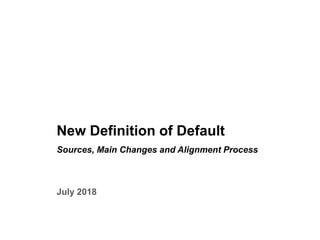 0
New Definition of Default
Sources, Main Changes and Alignment Process
July 2018
 
