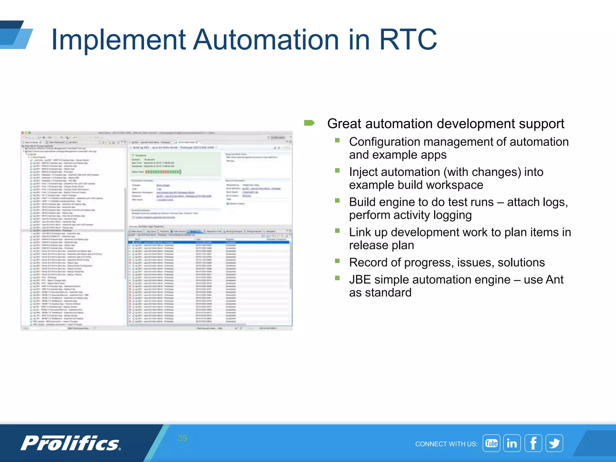 CONNECT WITH US:
Implement Automation in RTC
 Great automation development support
 Configuration management of automation
and example apps
 Inject automation (with changes) into
example build workspace
 Build engine to do test runs – attach logs,
perform activity logging
 Link up development work to plan items in
release plan
 Record of progress, issues, solutions
 JBE simple automation engine – use Ant
as standard
35
 