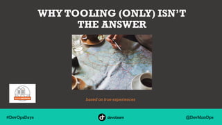 @DevMonOps#DevOpsDays
WHY TOOLING (ONLY) ISN’T
THE ANSWER
based on true experiences
 