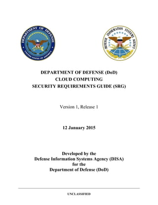 DEPARTMENT OF DEFENSE (DoD)
CLOUD COMPUTING
SECURITY REQUIREMENTS GUIDE (SRG)
Version 1, Release 1
12 January 2015
Developed by the
Defense Information Systems Agency (DISA)
for the
Department of Defense (DoD)
UNCLASSIFIED
 