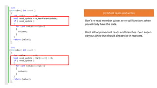 (4) Ghost reads and writes
Don’t re-read member values or re-call functions when
you already have the data.
Hoist all loop-invariant reads and branches. Even super-
obvious ones that should already be in registers.
 