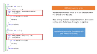 (4) Ghost reads and writes
Don’t re-read member values or re-call functions when
you already have the data.
Hoist all loop-invariant reads and branches. Even super-
obvious ones that should already be in registers.
Applies to any member fields especially.
(Not particular to bools)
 