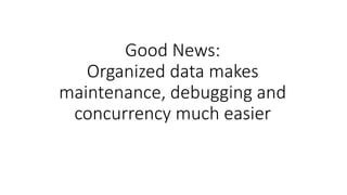 Good News:
Organized data makes
maintenance, debugging and
concurrency much easier
 
