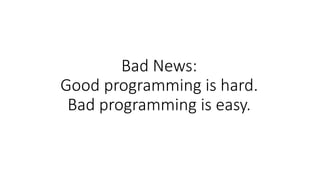 Bad News:
Good programming is hard.
Bad programming is easy.
 
