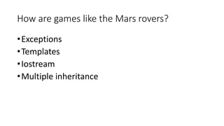 How are games like the Mars rovers?
•Exceptions
•Templates
•Iostream
•Multiple inheritance
 