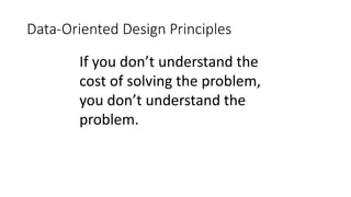 Data-Oriented Design Principles
If you don’t understand the
cost of solving the problem,
you don’t understand the
problem.
 
