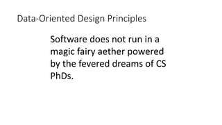 Data-Oriented Design Principles
Software does not run in a
magic fairy aether powered
by the fevered dreams of CS
PhDs.
 