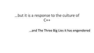 …but it is a response to the culture of
C++
…and The Three Big Lies it has engendered
 