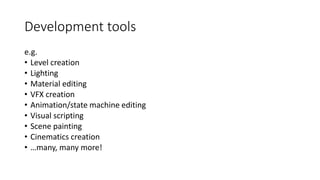 Development tools
e.g.
• Level creation
• Lighting
• Material editing
• VFX creation
• Animation/state machine editing
• Visual scripting
• Scene painting
• Cinematics creation
• …many, many more!
 