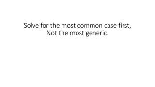 Solve for the most common case first,
Not the most generic.
 