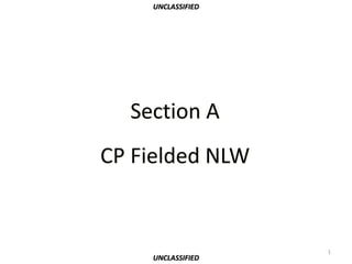 UNCLASSIFIED




  Section A
CP Fielded NLW


                   1
    UNCLASSIFIED
 