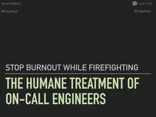 Aaron Aldrich
@CrayZeigh @CageData
THE HUMANE TREATMENT OF
ON-CALL ENGINEERS
STOP BURNOUT WHILE FIREFIGHTING
 