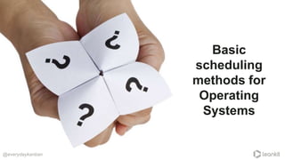 Basic
scheduling
methods for
Operating
Systems
@everydaykanban
 