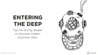 ENTERING
THE DEEP
Tips for diving deeper
to discover hidden
business value
@everydaykanban
 