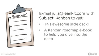 @everydaykanban
E-mail julia@leankit.com with
Subject: Kanban to get:
• This awesome slide deck!
• A Kanban roadmap e-book
to help you dive into the
deep
 