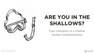 ARE YOU IN THE
SHALLOWS?
Four indicators of a shallow
kanban implementation
@everydaykanban
 