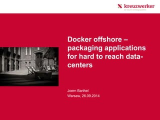 Docker offshore –
packaging applications
for hard to reach data-
centers
Joern Barthel
Warsaw, 26.09.2014
 