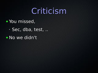 CriticismCriticism
● You missed,You missed,
•
Sec, dba, test, ..Sec, dba, test, ..
● No we didn'tNo we didn't
 