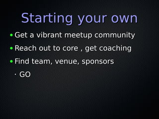 Starting your ownStarting your own
● Get a vibrant meetup communityGet a vibrant meetup community
● Reach out to core , get coachingReach out to core , get coaching
● Find team, venue, sponsorsFind team, venue, sponsors
•
GOGO
 