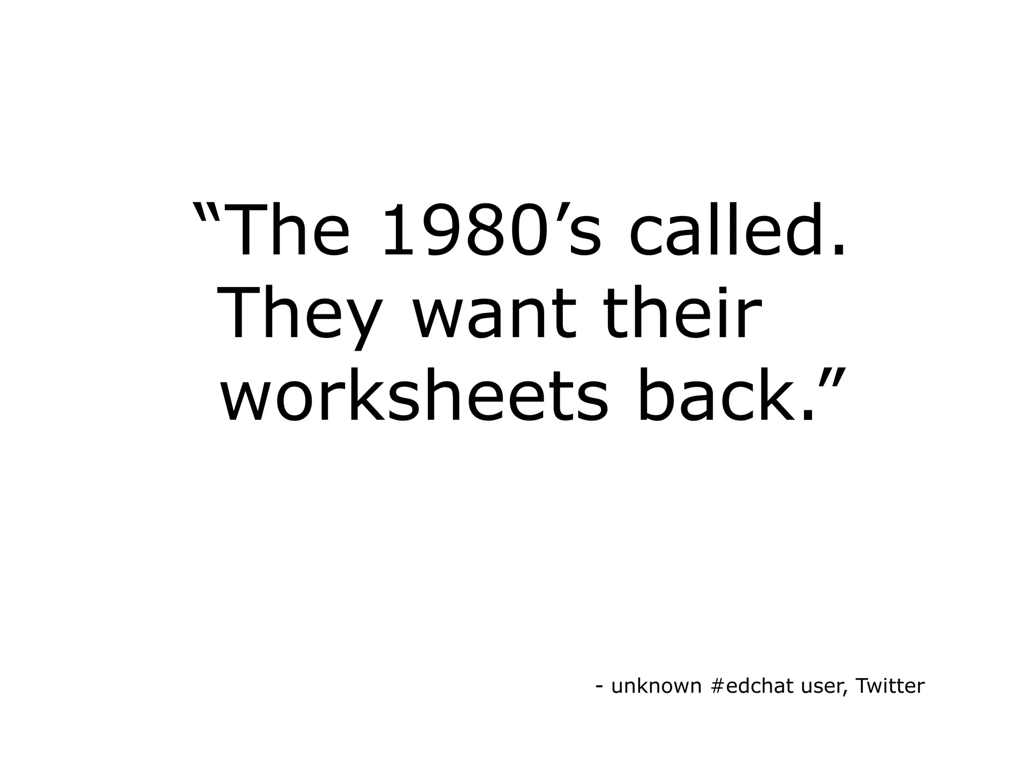     “The 1980’s called.       They want their      worksheets back.”- unknown #edchat user, Twitter