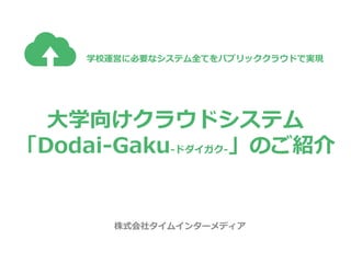 大学向けクラウドシステム
「Dodai-Gaku-ドダイガク-」のご紹介
株式会社タイムインターメディア
学校運営に必要なシステム全てをパブリッククラウドで実現
 