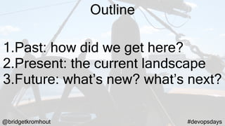 @bridgetkromhout #devopsdays
Outline
1.Past: how did we get here?
2.Present: the current landscape
3.Future: what’s new? what’s next?
 