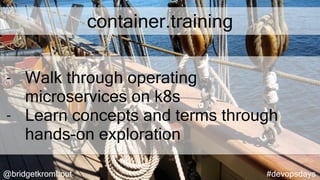 @bridgetkromhout #devopsdays
container.training
- Walk through operating
microservices on k8s
- Learn concepts and terms through
hands-on exploration
 
