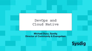 @mfdii
Michael Ducy, Sysdig
Director of Community & Evangelism
DevOps and
Cloud Native
 