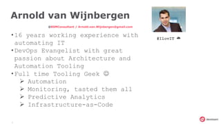 2
Arnold van Wijnbergen
@BSMConsultant / Arnold.van.Wijnbergen@gmail.com
•16 years working experience with
automating IT
•DevOps Evangelist with great
passion about Architecture and
Automation Tooling
•Full time Tooling Geek 
 Automation
 Monitoring, tasted them all
 Predictive Analytics
 Infrastructure-as-Code
#IlovIT ☁
 