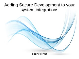 Adding Secure Development to your
system integrations
Euler Neto
 