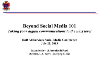 Beyond Social Media 101
Taking your digital communications to the next level
DoD All Services Social Media Conference
July 25, 2013
Jason Kelly - @JasonKellyPAO
Director, U.S. Navy Emerging Media
 