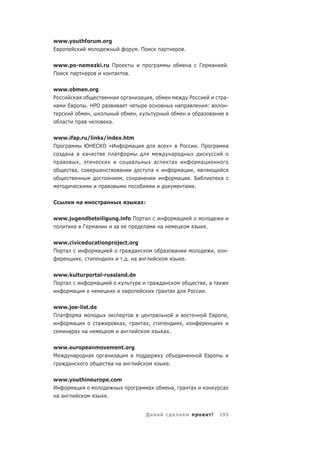 www.youthforum.org
Е                                         .П                    а                      .

www.po-nemezki.ru П                                         а                              а       Г            а                .
П    а             а              .

www.obmen.org
Р       а             а           а       а         ,                                       Р                                а-
  а   Е     . НРО а     а                                                      а           а                :                 -
              ,                       ,                                                             а            а
    а     а         а.

www.ifap.ru/links/index.htm
П    а       ЮНЕСКО «И     а                                          » Р                          . П                  а       а
    а а      а        а                                                а
  а        ,               а                            а              а                            а
        а,              а                           а                      а              ,
                         ,   а                                           а              . Б                                 а
                   а                                                                   а .

С           а           а             а :

www.jugendbeteiligung.info П                   а                               а
        Г   а       а                          а                а                                        .

www.civiceducationproject.org
П  а          а         а а                                     а          а                                        ,            -
         ,             . . аа                                                          .

www.kulturportal-russland.de
П  а          а                                     а           а                                        ,а а
     а                                                          а а                        Р             .

www.joe-list.de
П а         а                                           а                                                    Е                   ,
       а            а       а ,       а       а ,                                  ,
      а а       а           а                                       а .

www.europeanmovement.org
М     а   а   а   а                                                                                     Е
  а а           а аа                                                  .

www.youthineurope.com
И    а                                    а     а                         а,       а           а                             а
 аа             .


                                               Да а                            а                                !           193
 