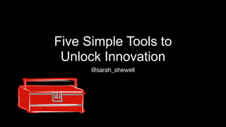 Five Simple Tools to
Unlock Innovation
@sarah_shewell
 