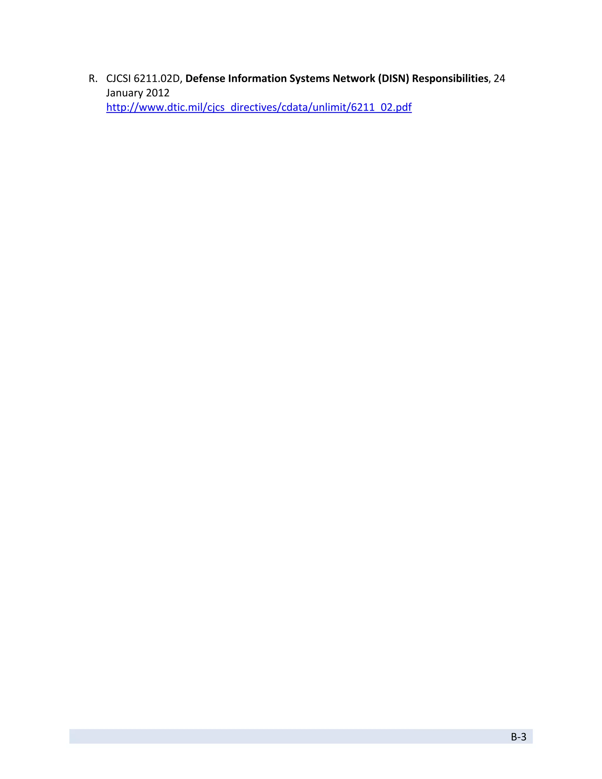 R. CJCSI 6211.02D, Defense Information Systems Network (DISN) Responsibilities, 24 
       January 2012 
       http://www.dtic.mil/cjcs_directives/cdata/unlimit/6211_02.pdf 




 
                                                                                          B‐3 
 