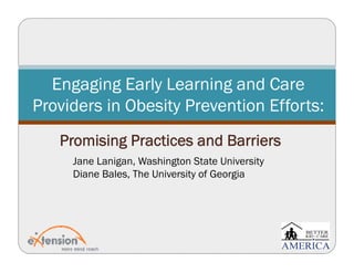 Engaging Early Learning and CareEngaging Early Learning and Care
Providers in Obesity Prevention Efforts:
Promising Practices and Barriers
Jane Lanigan, Washington State University
Diane Bales, The University of Georgia
 