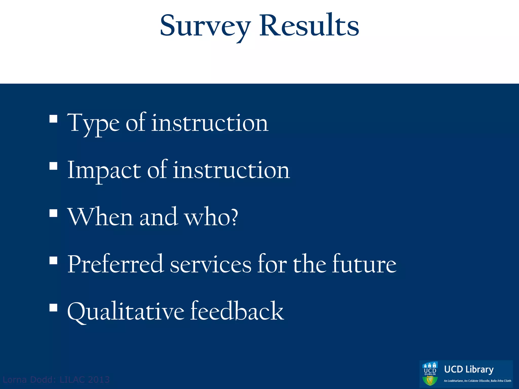 Survey Results

          Type of instruction
          Impact of instruction
          When and who?
          Preferred services for the future
          Qualitative feedback

Lorna Dodd: LILAC 2013
 