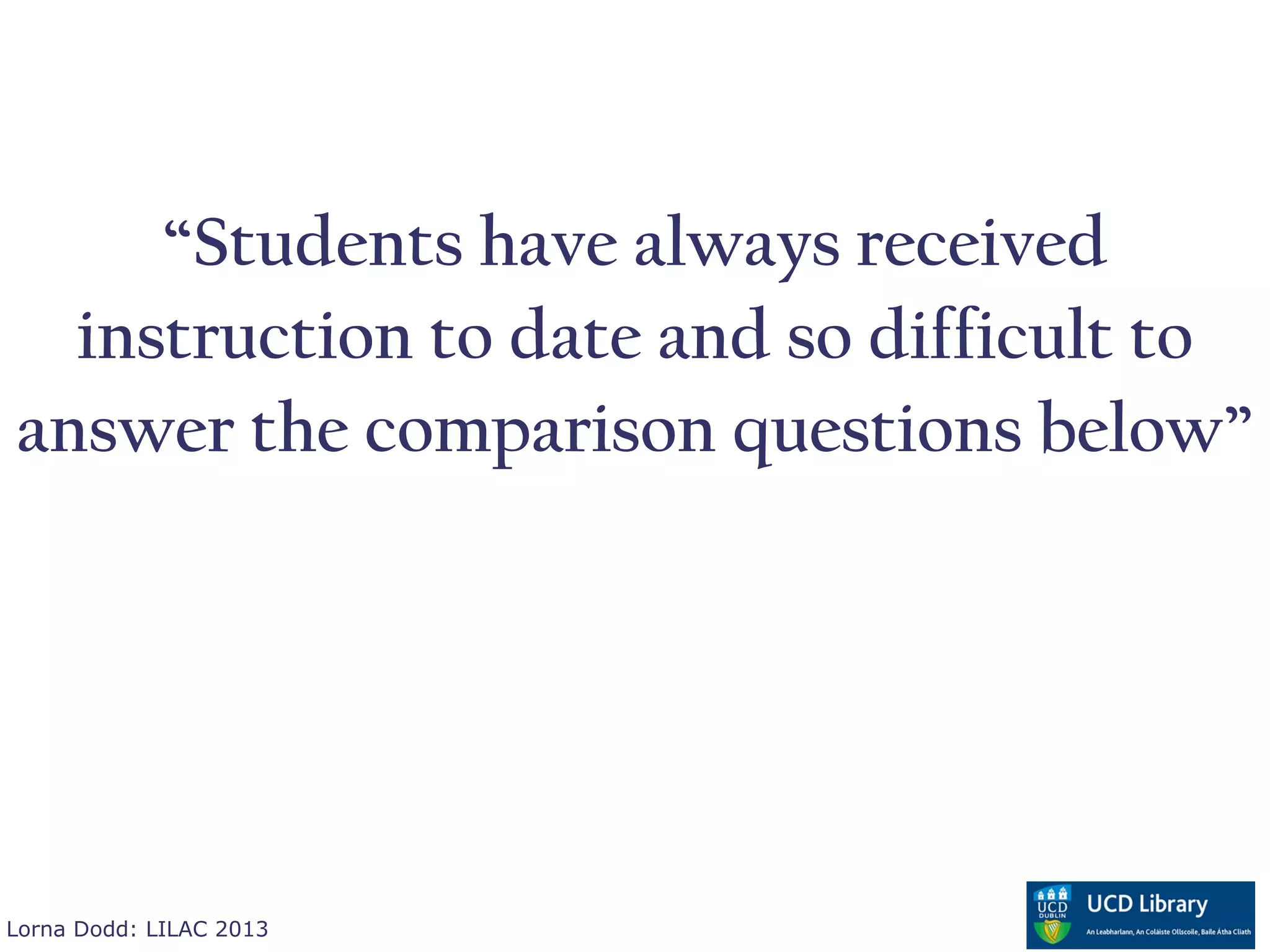 “Students have always received
  instruction to date and so difficult to
answer the comparison questions below”




Lorna Dodd: LILAC 2013
 