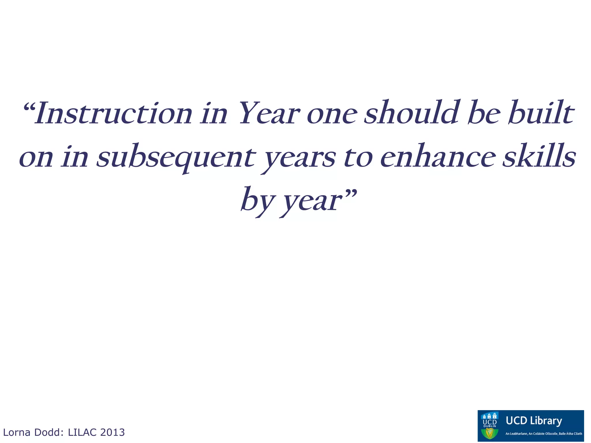 “Instruction in Year one should be built
  on in subsequent years to enhance skills
                  by year”




Lorna Dodd: LILAC 2013
 