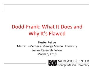 Dodd-­‐Frank:	
  What	
  It	
  Does	
  and	
  
        Why	
  It’s	
  Flawed	
  
                     Hester	
  Peirce	
  
   Mercatus	
  Center	
  at	
  George	
  Mason	
  University	
  
                Senior	
  Research	
  Fellow	
  
                    March	
  6,	
  2013	
  
 