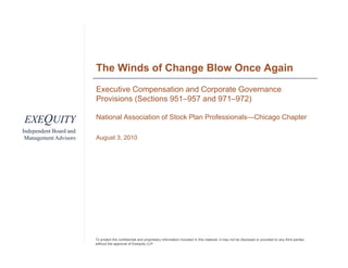 The Winds of Change Blow Once Again
                        Executive Compensation and Corporate Governance
                        Provisions (Sections 951–957 and 971–972)

EXEQUITY                National Association of Stock Plan Professionals Chicago Chapter
                                                           Professionals—Chicago
Independent Board and
 Management Advisors    August 3, 2010




                        To protect the confidential and proprietary information included in this material, it may not be disclosed or provided to any third parties
                        without the approval of Exequity LLP.
 