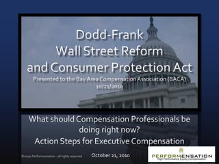 Dodd-FrankWall Street Reform and Consumer Protection ActPresented to the Bay Area Compensation Association (BACA) 10/21/2010 What should Compensation Professionals be doing right now?  Action Steps for Executive Compensation October 21, 2010 ©2010-Performensation - all rights reserved High Performance Equity Compensation 1 