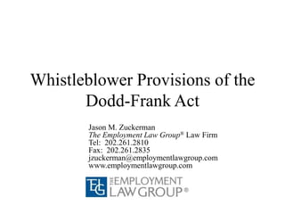Whistleblower Provisions of the
Dodd-Frank Act
Jason M. Zuckerman
The Employment Law Group® Law Firm
Tel: 202.261.2810
Fax: 202.261.2835
jzuckerman@employmentlawgroup.com
www.employmentlawgroup.com

 
