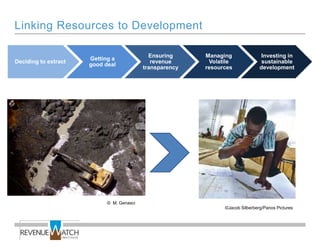 Linking Resources to Development

                                             Ensuring     Managing               Investing in
                      Getting a
Deciding to extract                           revenue      Volatile              sustainable
                      good deal
                                           transparency   resources             development




                            © M. Genasci
                                                                ©Jacob Silberberg/Panos Pictures
 