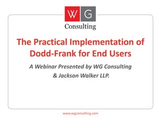 The Practical Implementation of
Dodd-Frank for End Users
A Webinar Presented by WG Consulting
& Jackson Walker LLP.

www.wgconsulting.com

 