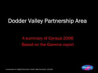 Dodder Valley Partnership Area

                          A summary of Census 2006
                          Based on the Gamma report




A presentation for Tallaght Partnership / Dodder Valley Partnership, July 2008
 