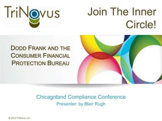 Join The Inner
                                                      Circle!

  DODD FRANK AND THE
  CONSUMER FINANCIAL
  PROTECTION BUREAU




                        Chicagoland Compliance Conference
                               Presenter: by Blair Rugh

© 2012 TriNovus, LLC.
 